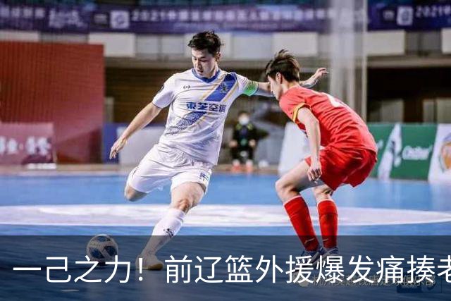 一己之力！前辽篮外援爆发痛揍老东家 孙铭徽伤退，希望无大碍