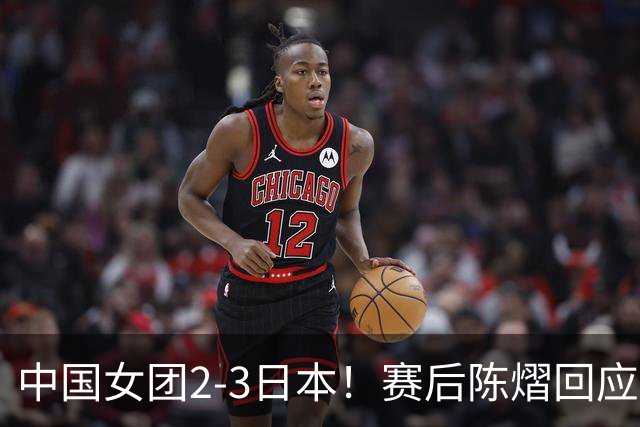 中国女团2-3日本！赛后陈熠回应丢冠：两盘都输了，责任在我