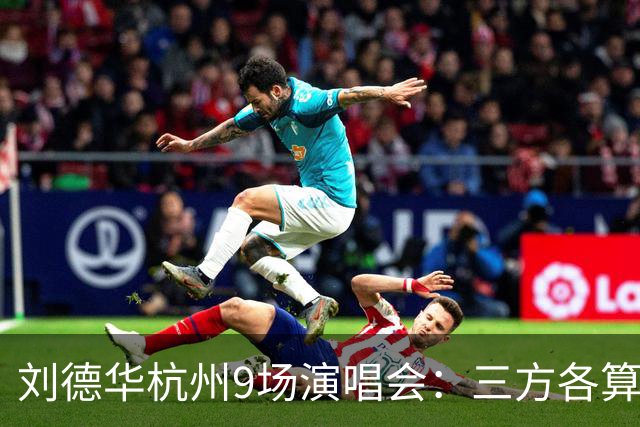 刘德华杭州9场演唱会：三方各算一笔什么账，为何杭州成交汇点？