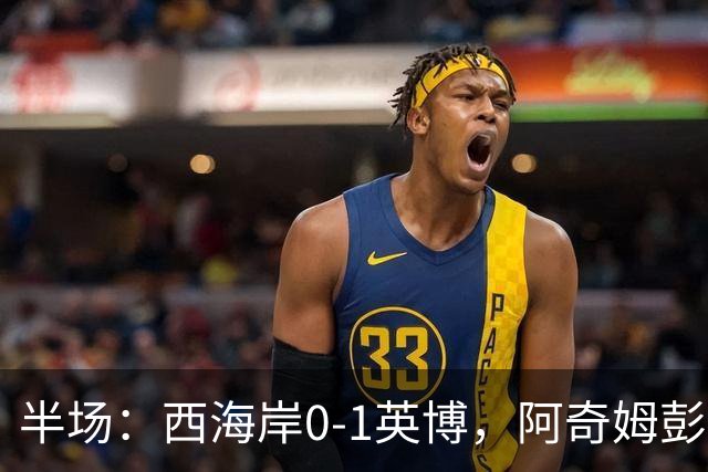 半场：西海岸0-1英博，阿奇姆彭单刀破门&失良机