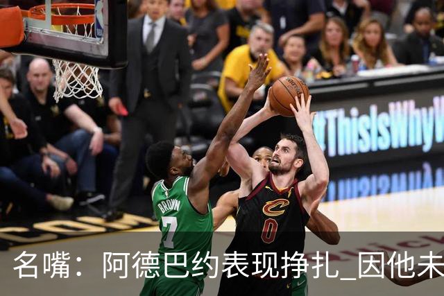 名嘴：阿德巴约表现挣扎 因他未搭档过字母哥这般吃球权的球员