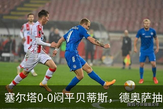 塞尔塔0-0闷平贝蒂斯，德奥萨抽射中框，乌戈-冈萨雷斯造险