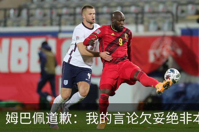 姆巴佩道歉：我的言论欠妥绝非本意！对中国人民及其历史怀有深深敬意