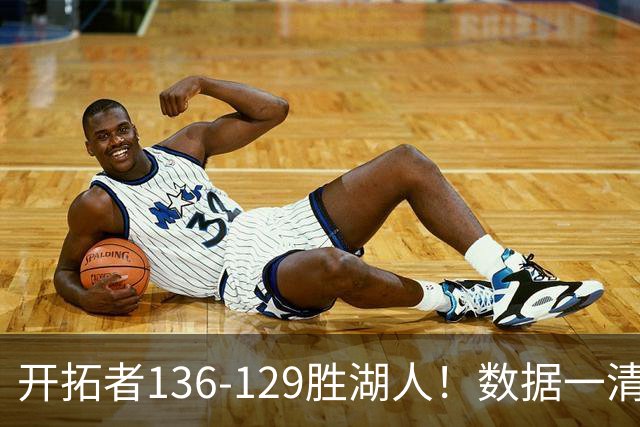 开拓者136-129胜湖人！数据一清二楚，不是利拉德，头号功臣是他