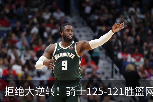 拒绝大逆转！骑士125-121胜篮网！此战看到4个事实：哈登令人担忧