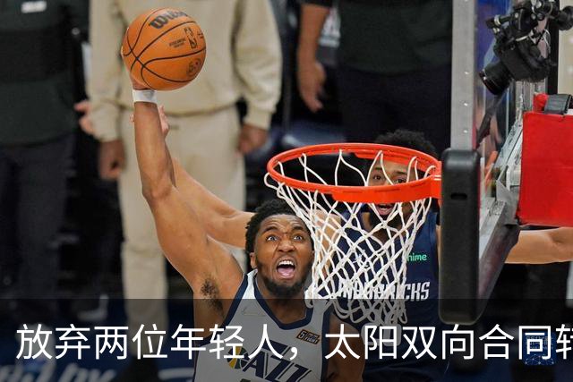 放弃两位年轻人，太阳双向合同转向即战力老将
