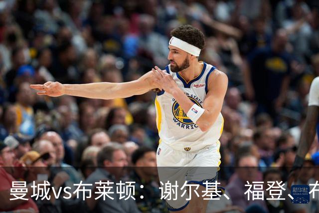 曼城vs布莱顿：谢尔基、福登、布阿迪首发，阿兰、鲁利出战