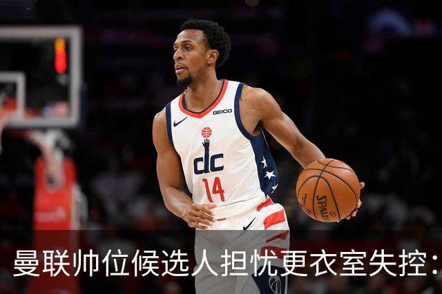 曼联帅位候选人担忧更衣室失控：球员公开内讧，纪律荡然无存