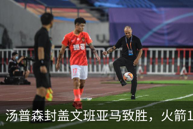 汤普森封盖文班亚马致胜，火箭114-100送马刺连败，阿杜20+7+6