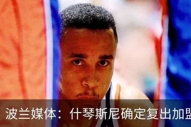 波兰媒体：什琴斯尼确定复出加盟巴萨，明天体检