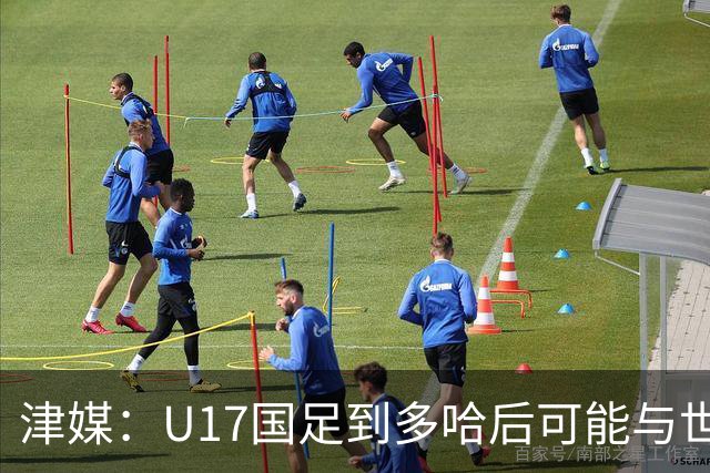 津媒：U17国足到多哈后可能与世界杯参赛队热身，目前在落实
