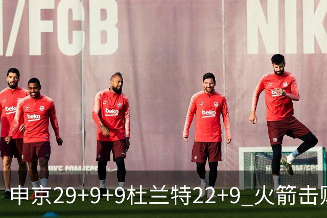 申京29+9+9杜兰特22+9 火箭击败老鹰4连胜