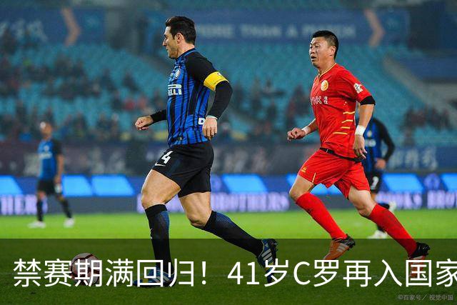 禁赛期满回归！41岁C罗再入国家队，这一次只为国家队战袍