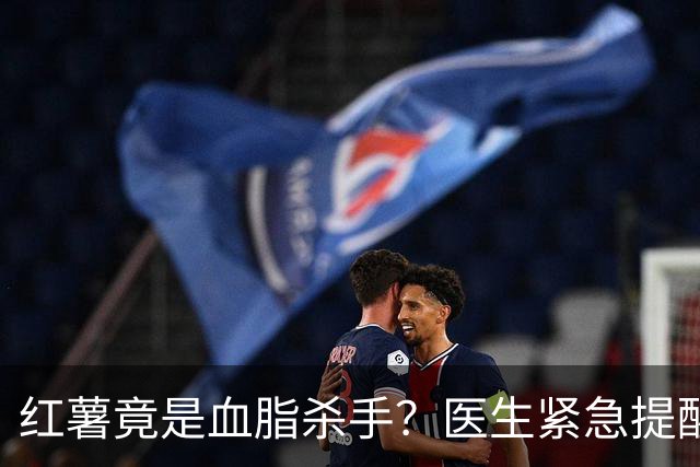 红薯竟是血脂杀手？医生紧急提醒：不想血管堵塞，这7样东西少吃