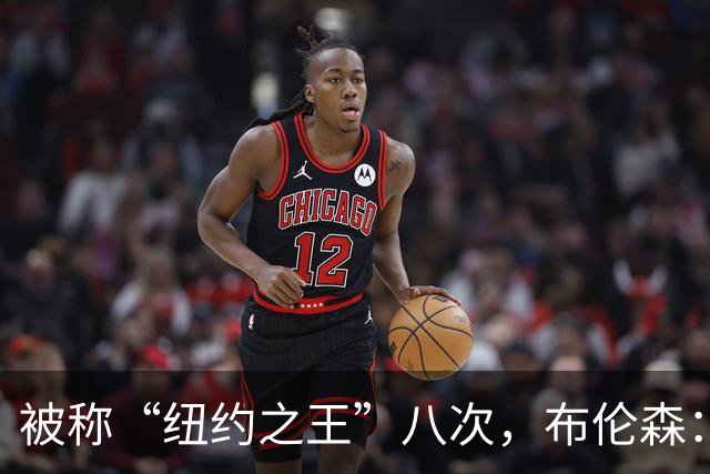 被称“纽约之王”八次，布伦森：帮球队夺冠比个人认可更重要