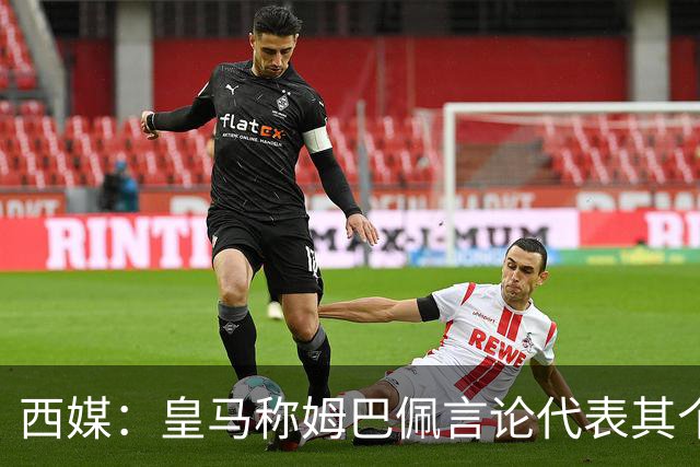 西媒：皇马称姆巴佩言论代表其个人，俱乐部和中国赞助协议未终止