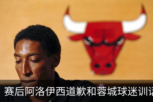 赛后阿洛伊西道歉&蓉城球迷训话：踢不好时必须面对责问