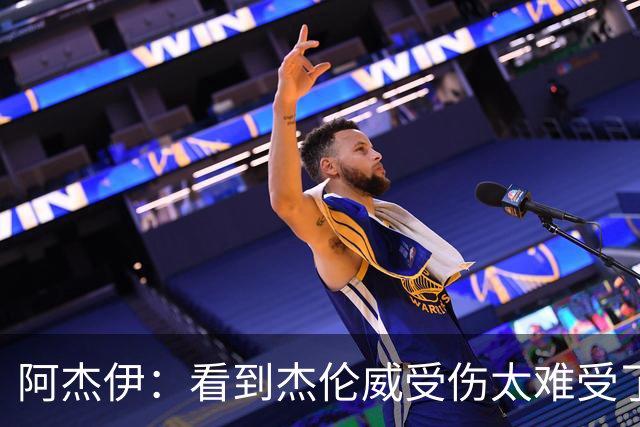 阿杰伊：看到杰伦威受伤太难受了 我们都觉得必须为他拿下胜利！
