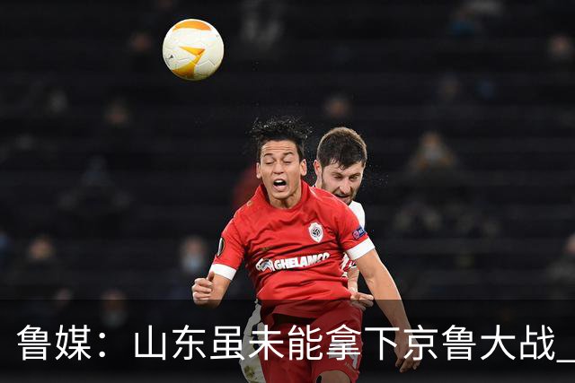 鲁媒：山东虽未能拿下京鲁大战 但本土阵容表现还是不错的