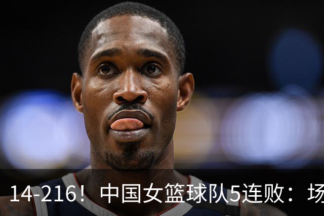 14-216！中国女篮球队5连败：场均24分 一共丢了818分