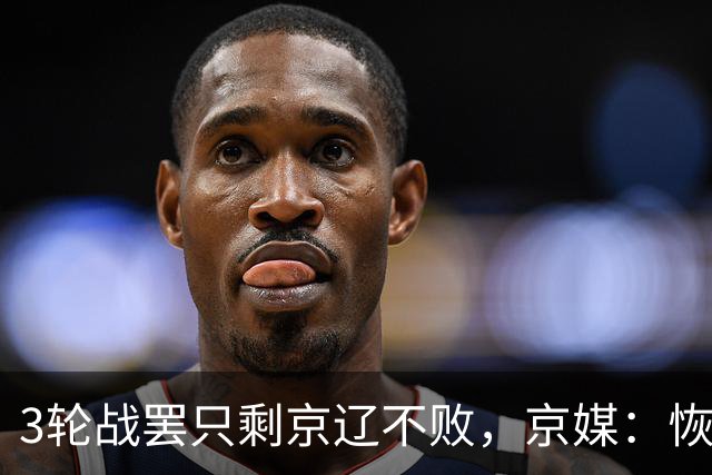 3轮战罢只剩京辽不败，京媒：恢复升降级后生态变了
