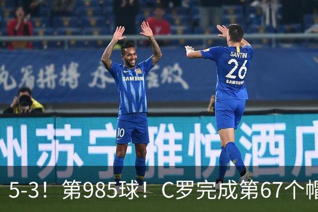5-3！第985球！C罗完成第67个帽子戏法，41岁的起跳高度令人赞叹