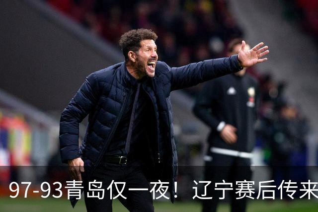 97-93青岛仅一夜！辽宁赛后传来主帅乌戈消息，赵继伟说的很实在