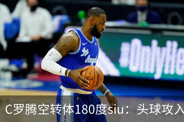 C罗腾空转体180度siu：头球攻入第982球，率队3-1，豪取4连胜